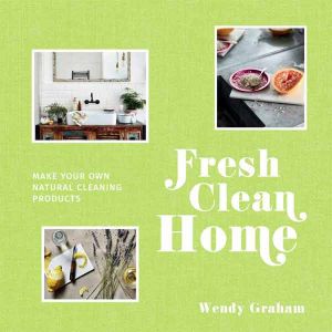 Fresh Clean Home - make your own natural cleaning products by Wendy Graham